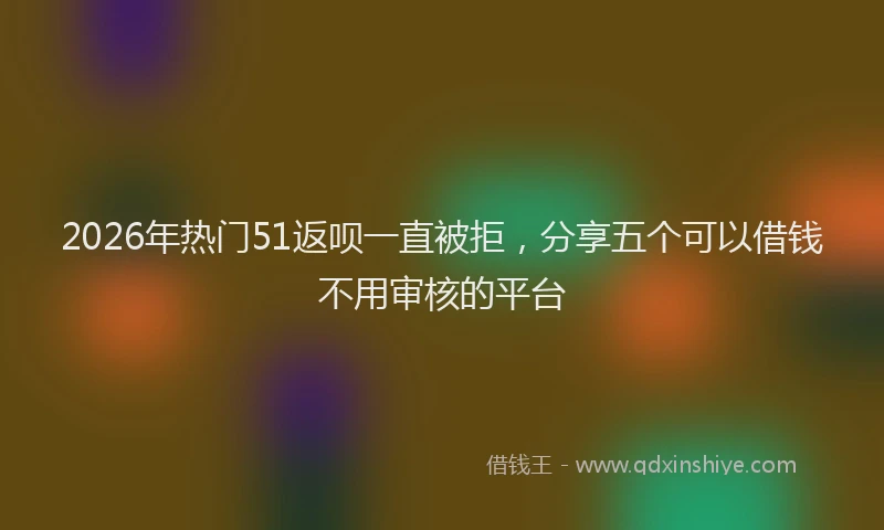 2026年热门51返呗一直被拒，分享五个可以借钱不用审核的平台