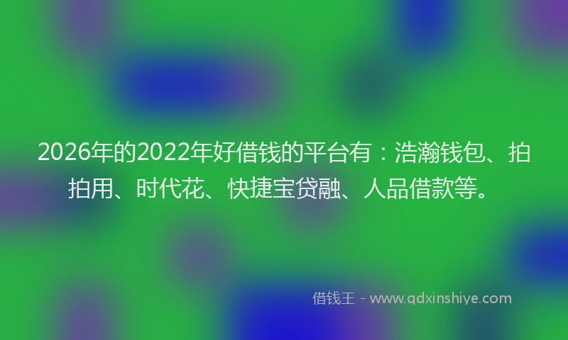 2026年的2022年好借钱的平台有：浩瀚钱包、拍拍用、时代花、快捷宝贷融、人品借款等。