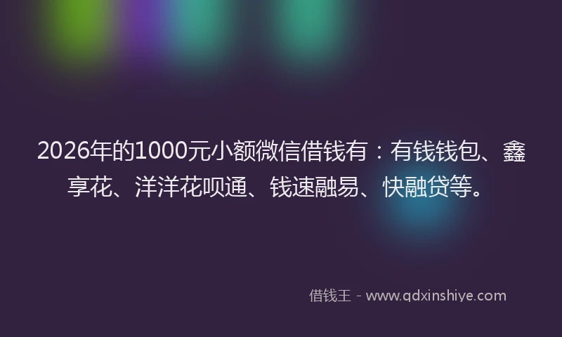 2026年的1000元小额微信借钱有：有钱钱包、鑫享花、洋洋花呗通、钱速融易、快融贷等。