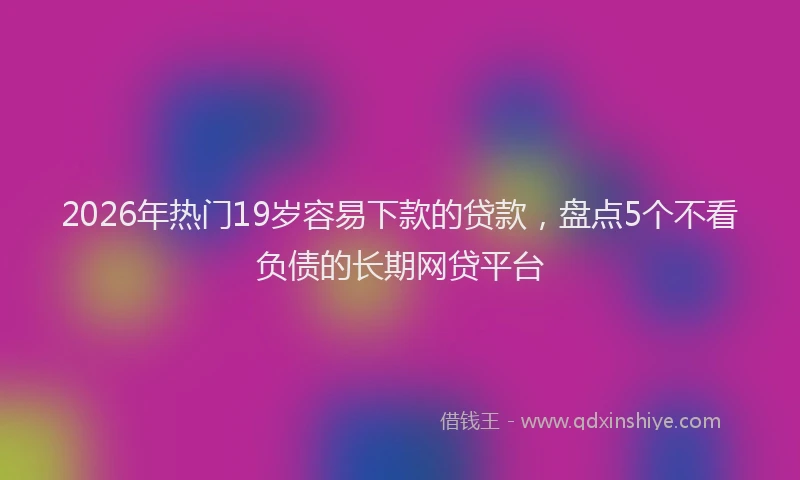 2026年热门19岁容易下款的贷款，盘点5个不看负债的长期网贷平台