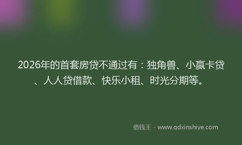2026年的首套房贷不通过有：独角兽、小赢卡贷、人人贷借款、快乐小租、时光分期等。