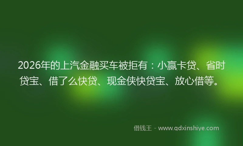 2026年的上汽金融买车被拒有：小赢卡贷、省时贷宝、借了么快贷、现金侠快贷宝、放心借等。