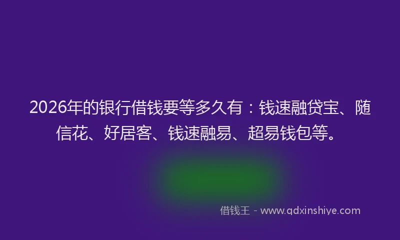 2026年的银行借钱要等多久有：钱速融贷宝、随信花、好居客、钱速融易、超易钱包等。