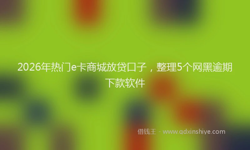2026年热门e卡商城放贷口子，整理5个网黑逾期下款软件