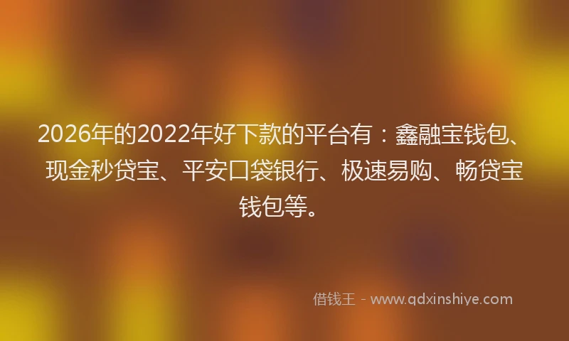 2026年的2022年好下款的平台有：鑫融宝钱包、现金秒贷宝、平安口袋银行、极速易购、畅贷宝钱包等。