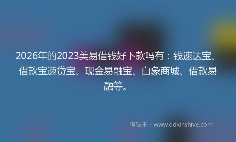 2026年的2023美易借钱好下款吗有：钱速达宝、借款宝速贷宝、现金易融宝、白象商城、借款易融等。
