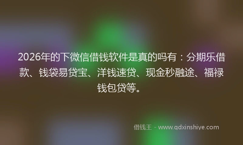 2026年的下微信借钱软件是真的吗有：分期乐借款、钱袋易贷宝、洋钱速贷、现金秒融途、福禄钱包贷等。