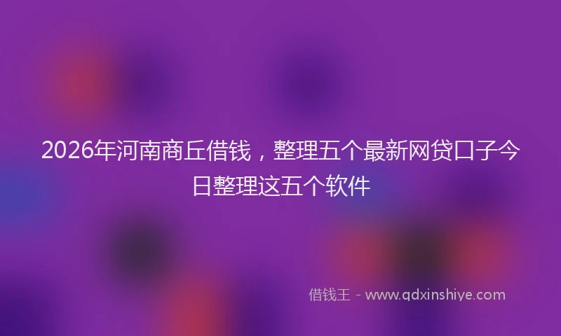 2026年河南商丘借钱，整理五个最新网贷口子今日整理这五个软件