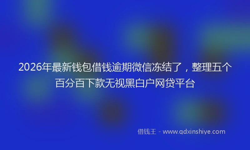 2026年最新钱包借钱逾期微信冻结了，整理五个百分百下款无视黑白户网贷平台