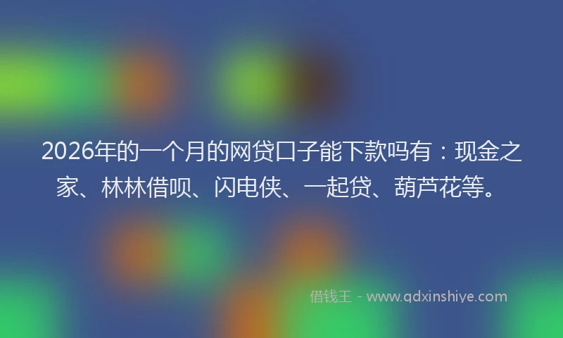 2026年的一个月的网贷口子能下款吗有：现金之家、林林借呗、闪电侠、一起贷、葫芦花等。