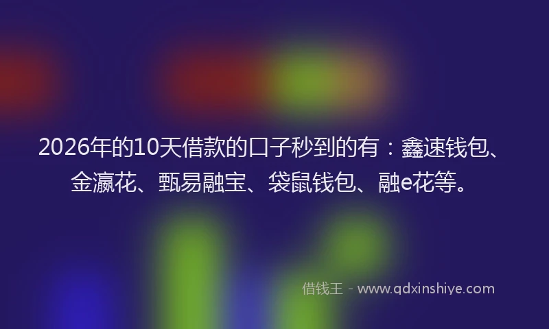 2026年的10天借款的口子秒到的有：鑫速钱包、金瀛花、甄易融宝、袋鼠钱包、融e花等。