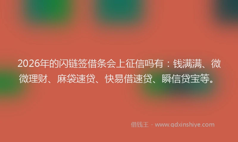 2026年的闪链签借条会上征信吗有：钱满满、微微理财、麻袋速贷、快易借速贷、瞬信贷宝等。