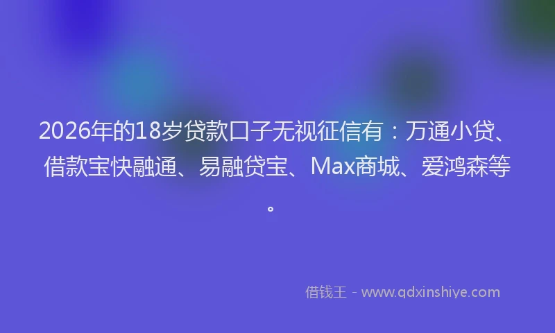 2026年的18岁贷款口子无视征信有：万通小贷、借款宝快融通、易融贷宝、Max商城、爱鸿森等。