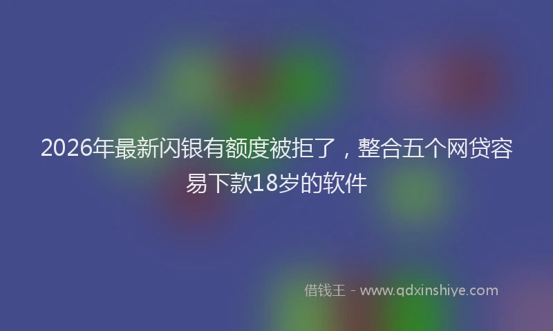 2026年最新闪银有额度被拒了，整合五个网贷容易下款18岁的软件