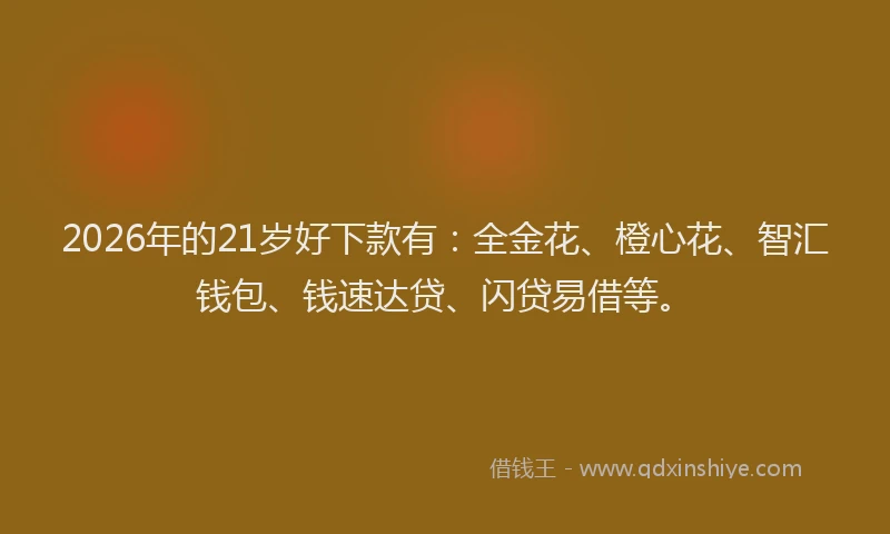 2026年的21岁好下款有：全金花、橙心花、智汇钱包、钱速达贷、闪贷易借等。