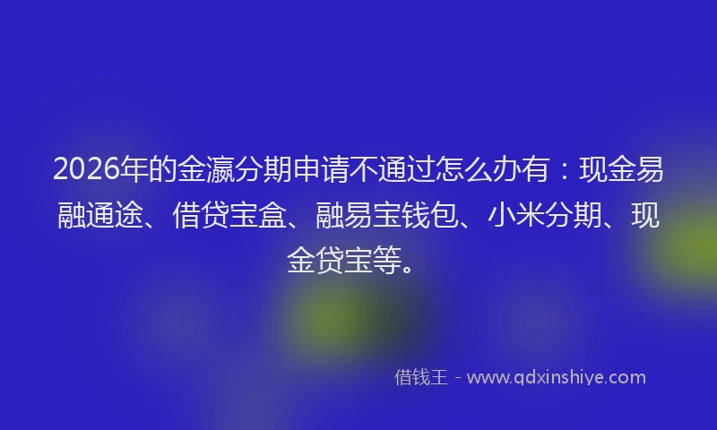 2026年的金瀛分期申请不通过怎么办有：现金易融通途、借贷宝盒、融易宝钱包、小米分期、现金贷宝等。