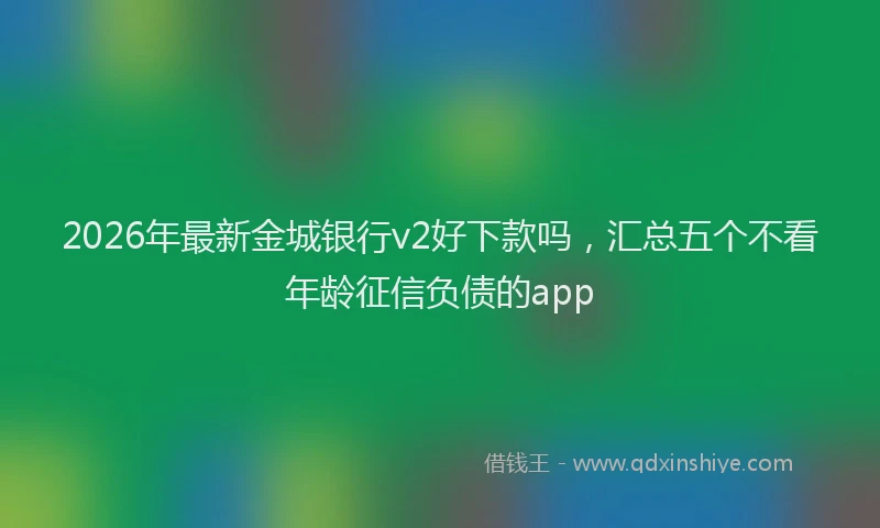 2026年最新金城银行v2好下款吗，汇总五个不看年龄征信负债的app