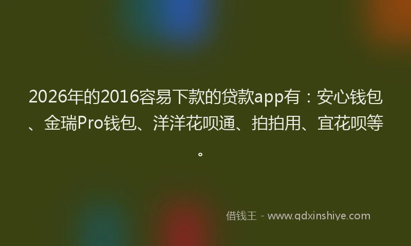 2026年的2016容易下款的贷款app有：安心钱包、金瑞Pro钱包、洋洋花呗通、拍拍用、宜花呗等。