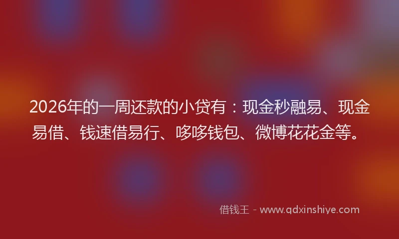 2026年的一周还款的小贷有：现金秒融易、现金易借、钱速借易行、哆哆钱包、微博花花金等。