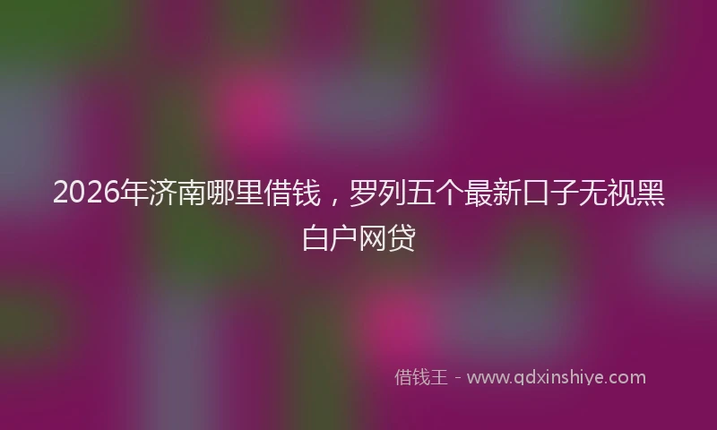 2026年济南哪里借钱，罗列五个最新口子无视黑白户网贷