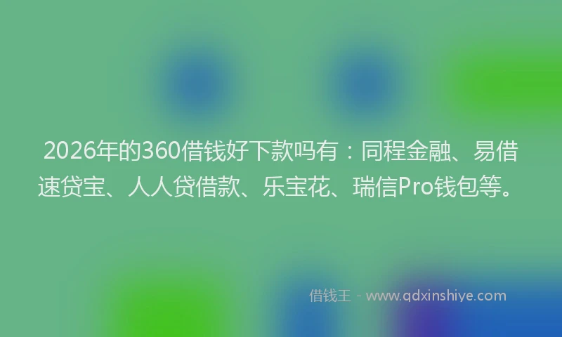 2026年的360借钱好下款吗有：同程金融、易借速贷宝、人人贷借款、乐宝花、瑞信Pro钱包等。