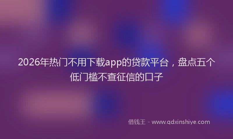2026年热门不用下载app的贷款平台，盘点五个低门槛不查征信的口子