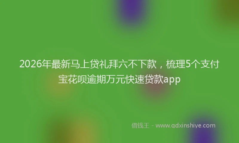 2026年最新马上贷礼拜六不下款，梳理5个支付宝花呗逾期万元快速贷款app