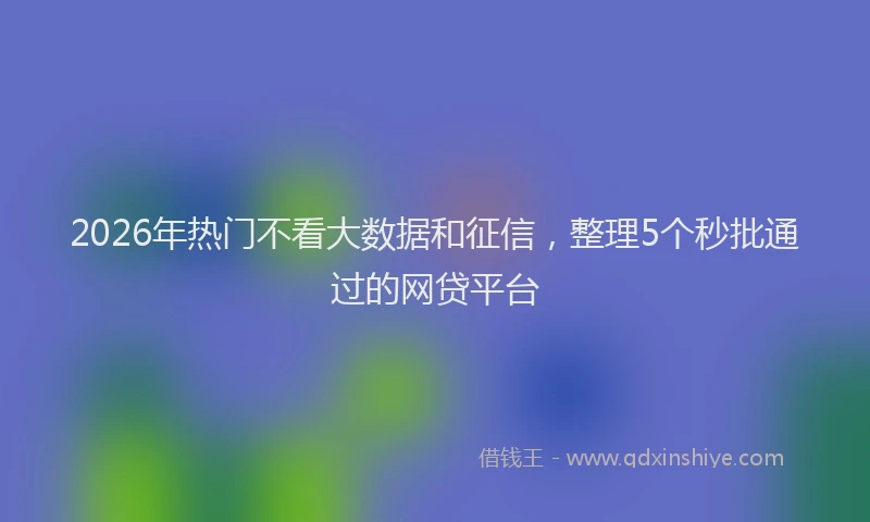 2026年热门不看大数据和征信，整理5个秒批通过的网贷平台