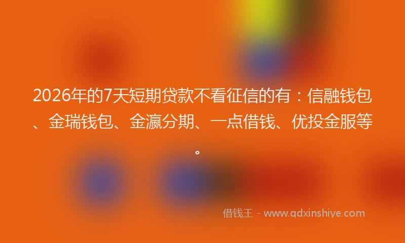 2026年的7天短期贷款不看征信的有：信融钱包、金瑞钱包、金瀛分期、一点借钱、优投金服等。
