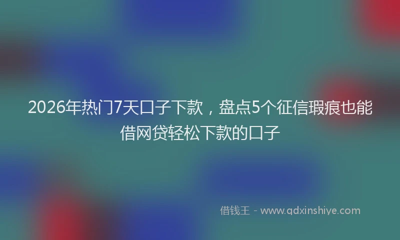 2026年热门7天口子下款，盘点5个征信瑕疵也能借网贷轻松下款的口子