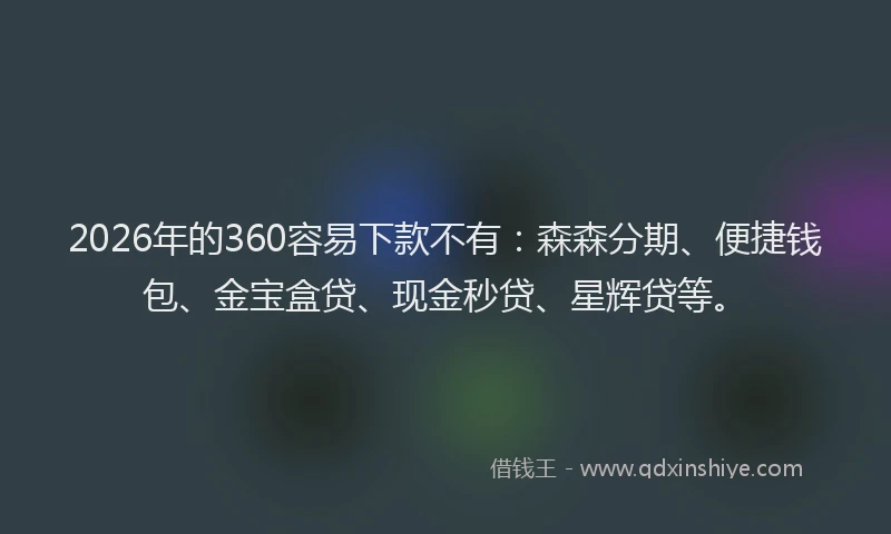 2026年的360容易下款不有：森森分期、便捷钱包、金宝盒贷、现金秒贷、星辉贷等。
