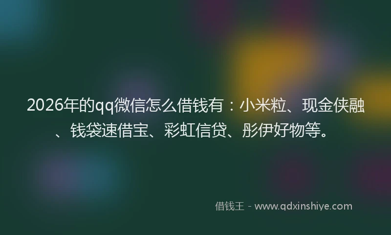 2026年的qq微信怎么借钱有：小米粒、现金侠融、钱袋速借宝、彩虹信贷、彤伊好物等。