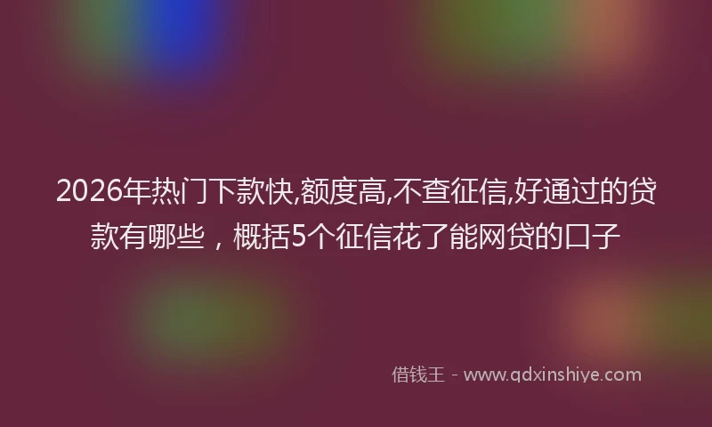 2026年热门下款快,额度高,不查征信,好通过的贷款有哪些，概括5个征信花了能网贷的口子