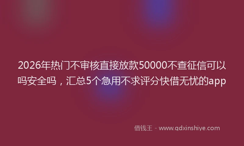 2026年热门不审核直接放款50000不查征信可以吗安全吗，汇总5个急用不求评分快借无忧的app