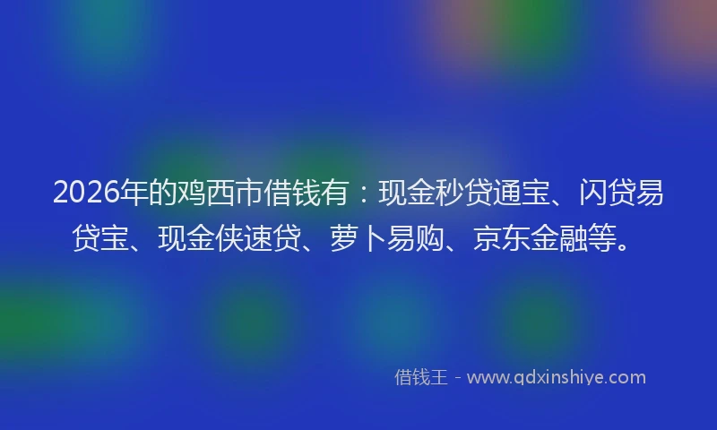 2026年的鸡西市借钱有：现金秒贷通宝、闪贷易贷宝、现金侠速贷、萝卜易购、京东金融等。