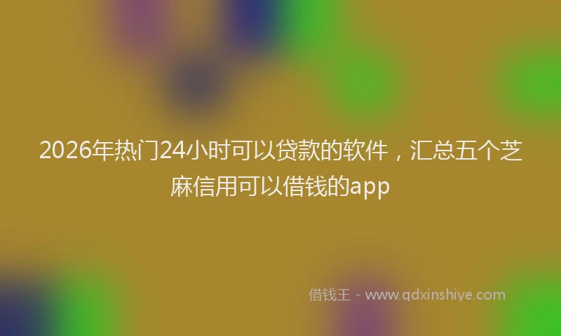2026年热门24小时可以贷款的软件，汇总五个芝麻信用可以借钱的app
