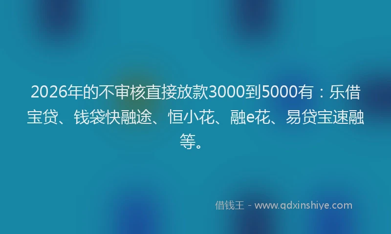 2026年的不审核直接放款3000到5000有：乐借宝贷、钱袋快融途、恒小花、融e花、易贷宝速融等。