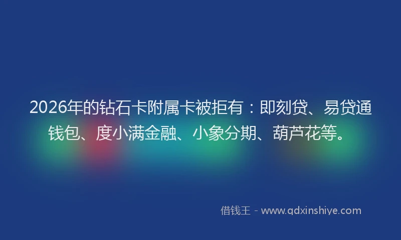 2026年的钻石卡附属卡被拒有：即刻贷、易贷通钱包、度小满金融、小象分期、葫芦花等。