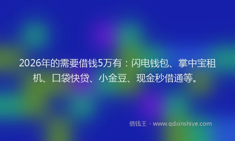 2026年的需要借钱5万有：闪电钱包、掌中宝租机、口袋快贷、小金豆、现金秒借通等。