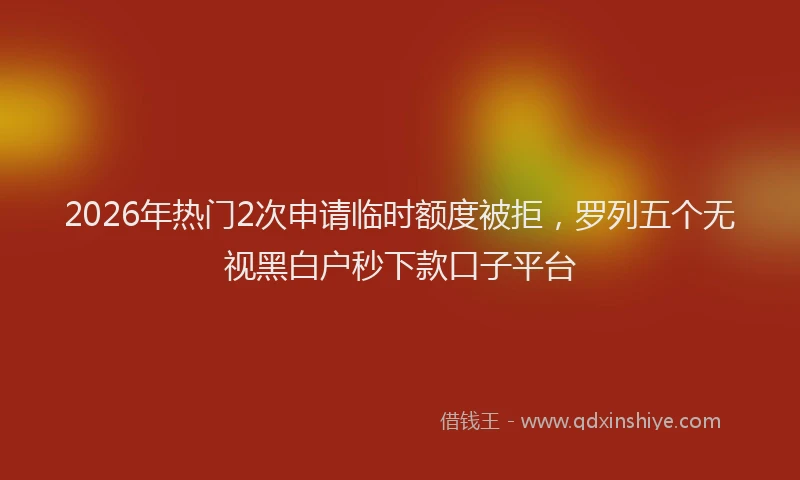 2026年热门2次申请临时额度被拒，罗列五个无视黑白户秒下款口子平台