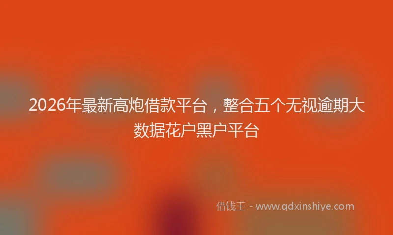 2026年最新高炮借款平台，整合五个无视逾期大数据花户黑户平台