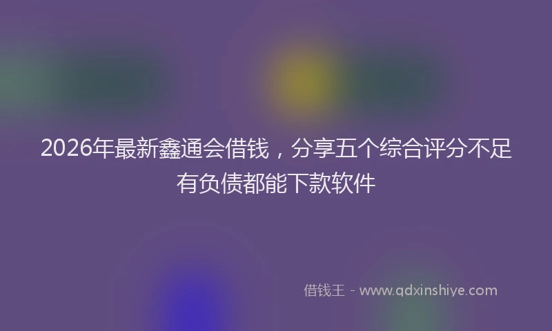 2026年最新鑫通会借钱，分享五个综合评分不足有负债都能下款软件