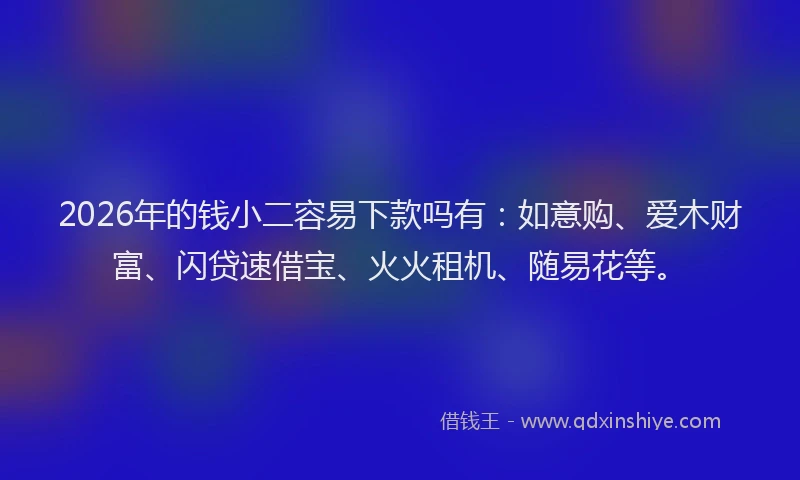 2026年的钱小二容易下款吗有：如意购、爱木财富、闪贷速借宝、火火租机、随易花等。