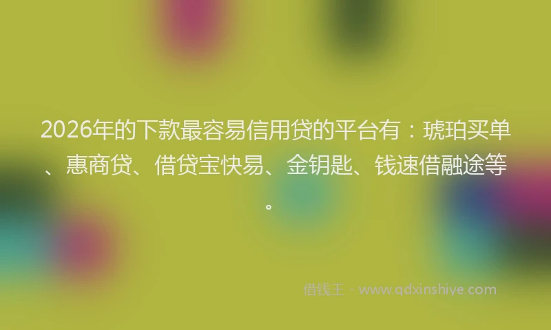 2026年的下款最容易信用贷的平台有：琥珀买单、惠商贷、借贷宝快易、金钥匙、钱速借融途等。