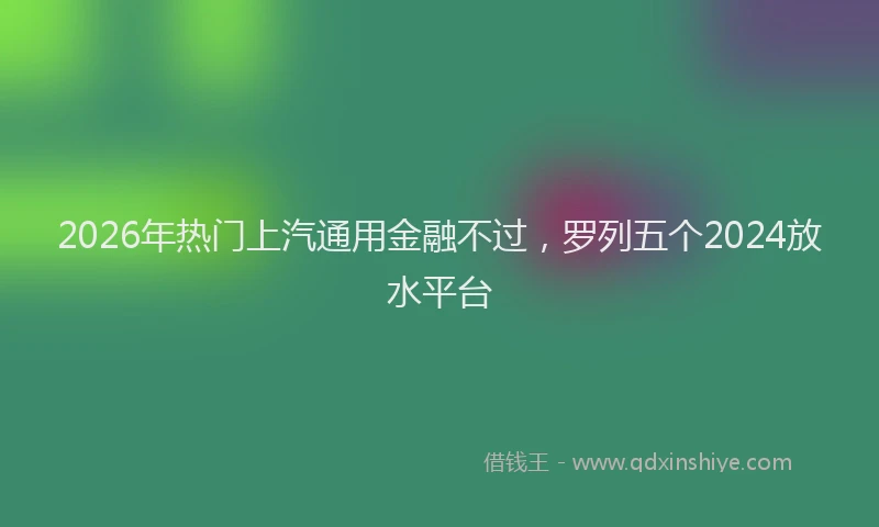 2026年热门上汽通用金融不过，罗列五个2024放水平台