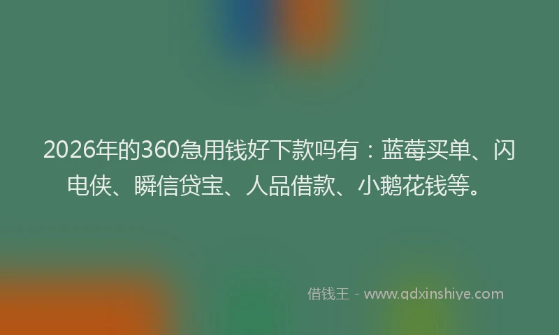2026年的360急用钱好下款吗有：蓝莓买单、闪电侠、瞬信贷宝、人品借款、小鹅花钱等。