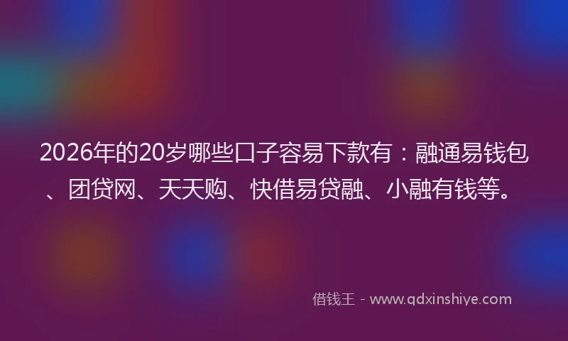 2026年的20岁哪些口子容易下款有：融通易钱包、团贷网、天天购、快借易贷融、小融有钱等。