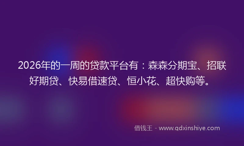2026年的一周的贷款平台有：森森分期宝、招联好期贷、快易借速贷、恒小花、超快购等。