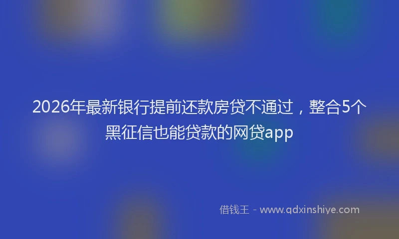 2026年最新银行提前还款房贷不通过，整合5个黑征信也能贷款的网贷app