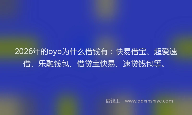 2026年的oyo为什么借钱有：快易借宝、超爱速借、乐融钱包、借贷宝快易、速贷钱包等。